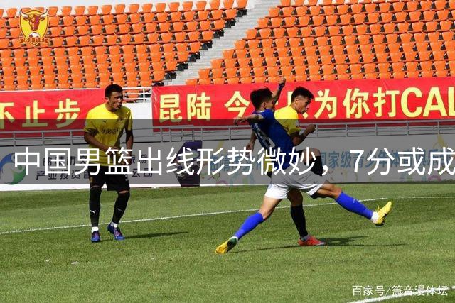 中国男篮出线形势微妙，7分或成保底分