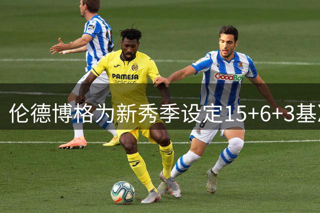 伦德博格为新秀季设定15+6+3基准线 坦言这是底线要求