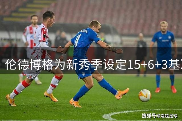 伦德博格为新秀季设定15+6+3基准线 坦言这是底线要求