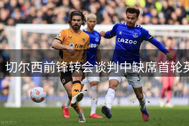 切尔西前锋转会谈判中缺席首轮英超