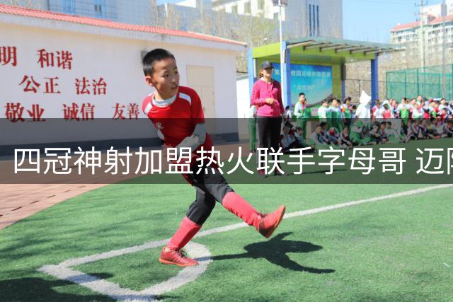 四冠神射加盟热火联手字母哥 迈阿密打造新版死亡五小