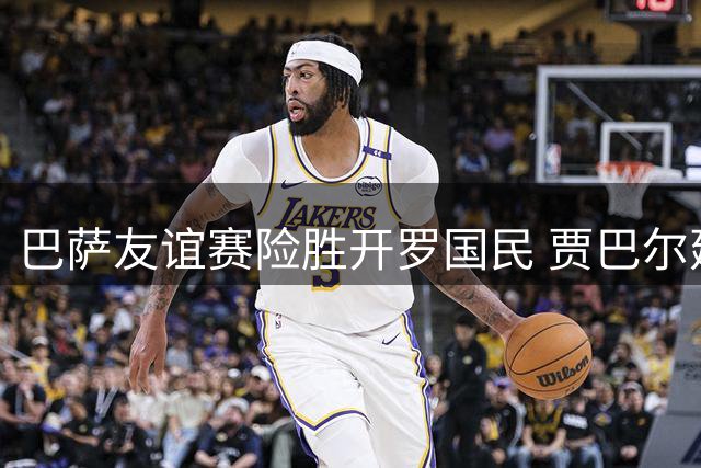 巴萨友谊赛险胜开罗国民 贾巴尔建功拉菲尼亚点杀