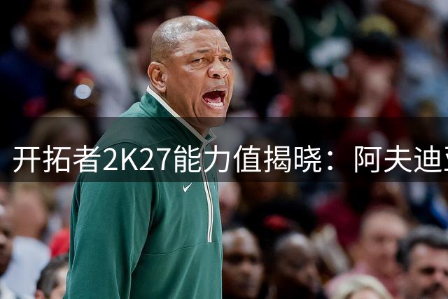 开拓者2K27能力值揭晓：阿夫迪亚领跑全队 杨瀚森排名靠后