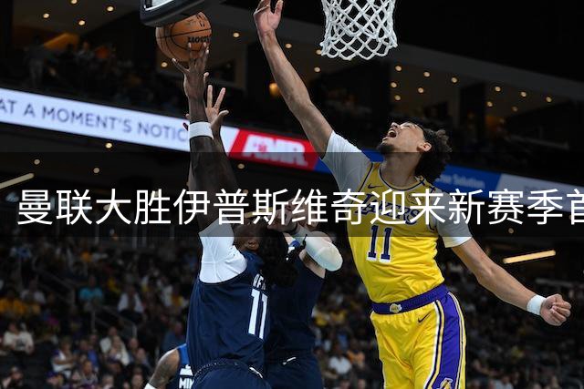 曼联大胜伊普斯维奇迎来新赛季首场胜利