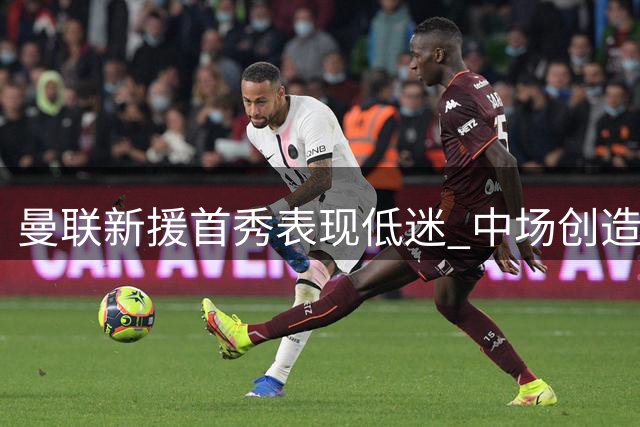 曼联新援首秀表现低迷 中场创造力不足致负升班马