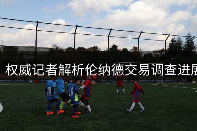 权威记者解析伦纳德交易调查进展 9月或迎关键裁决