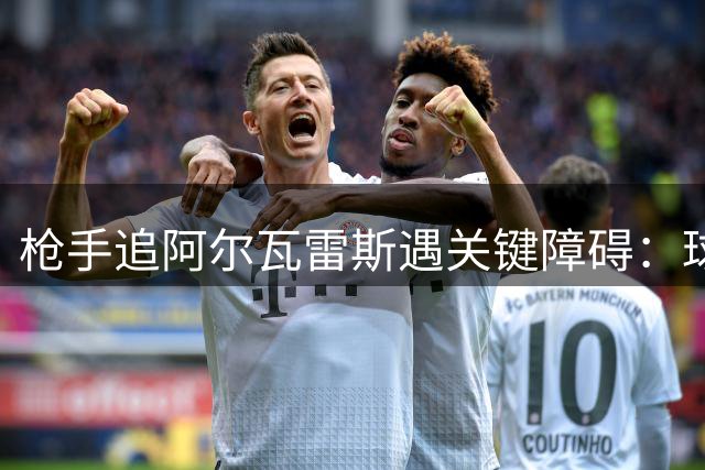 枪手追阿尔瓦雷斯遇关键障碍：球员态度成转会最大变数