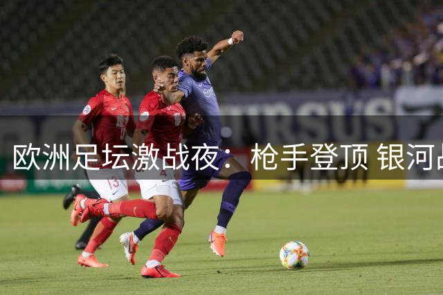 欧洲足坛激战夜：枪手登顶 银河战舰起航 蓝月遭遇首败