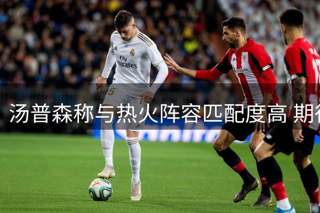 汤普森称与热火阵容匹配度高 期待新赛季表现