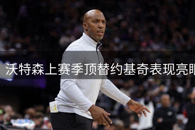 沃特森上赛季顶替约基奇表现亮眼 场均贡献22+5