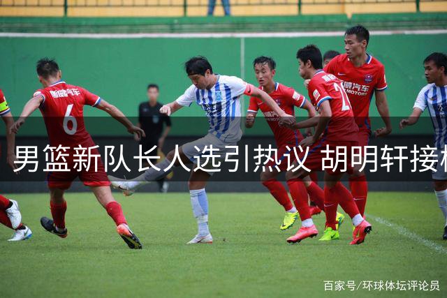 男篮新队长人选引热议 胡明轩接棒引发讨论