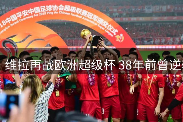 维拉再战欧洲超级杯 38年前曾逆转巴萨夺冠