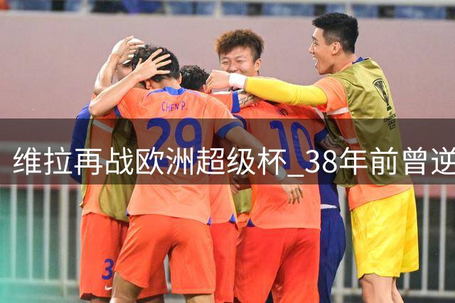 维拉再战欧洲超级杯 38年前曾逆转巴萨夺冠