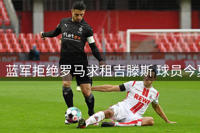 蓝军拒绝罗马求租吉滕斯 球员今夏大概率留队