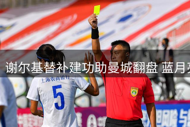 谢尔基替补建功助曼城翻盘 蓝月亮将其视为德布劳内接班人