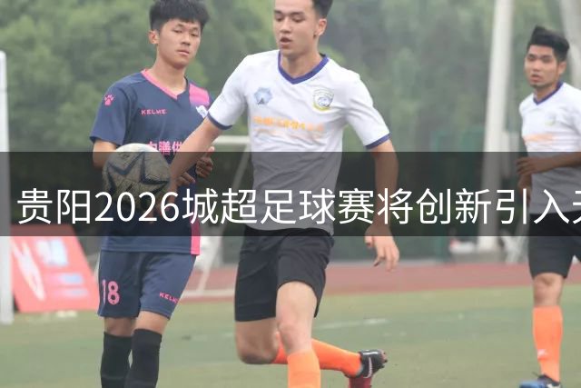 贵阳2026城超足球赛将创新引入无人机竞技项目