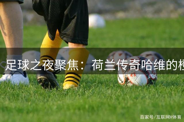 足球之夜聚焦：荷兰传奇哈维的橙色征程
