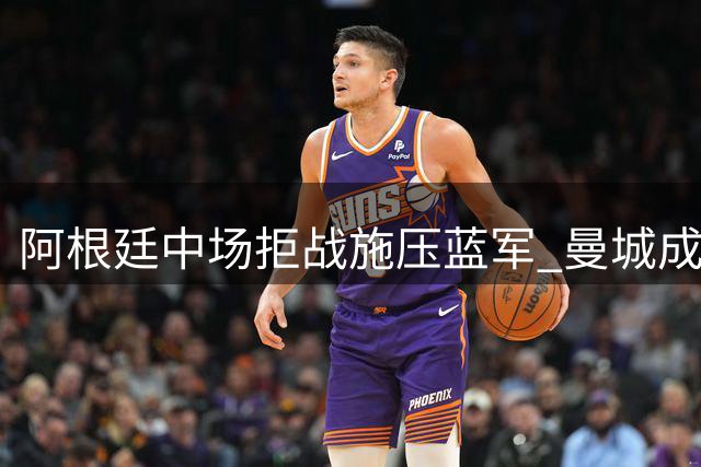 阿根廷中场拒战施压蓝军 曼城成心仪下家