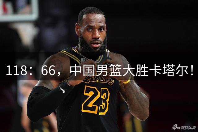 118：66，中国男篮大胜卡塔尔！传来3大利好，下一站对手定了