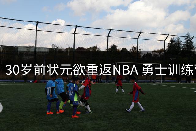 30岁前状元欲重返NBA 勇士训练营合同引发热议