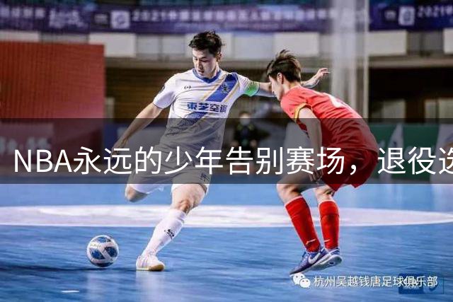 NBA永远的少年告别赛场，退役选择令人感慨
